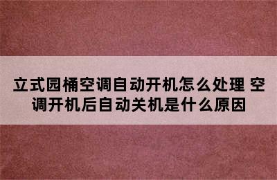 立式园桶空调自动开机怎么处理 空调开机后自动关机是什么原因